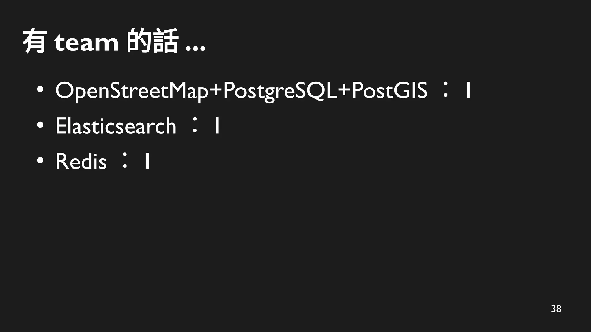 38
有 team 的話 ...
●
OpenStreetMap+PostgreSQL+PostGIS ： 1
●
Elasticsearch ： 1
●
Redis ： 1
 