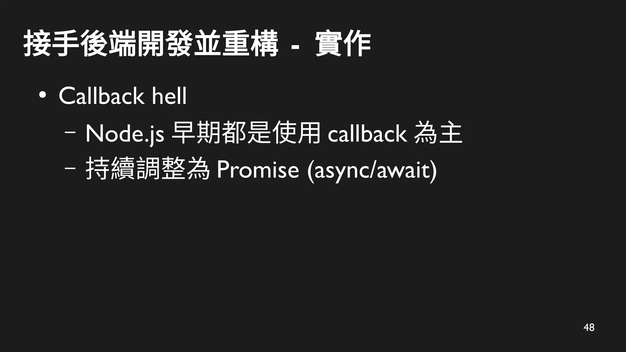 48
接手後端開發並重構 - 實作
●
Callback hell
– Node.js 早期都是使用 callback 為主
– 持續調整為 Promise (async/await)
 