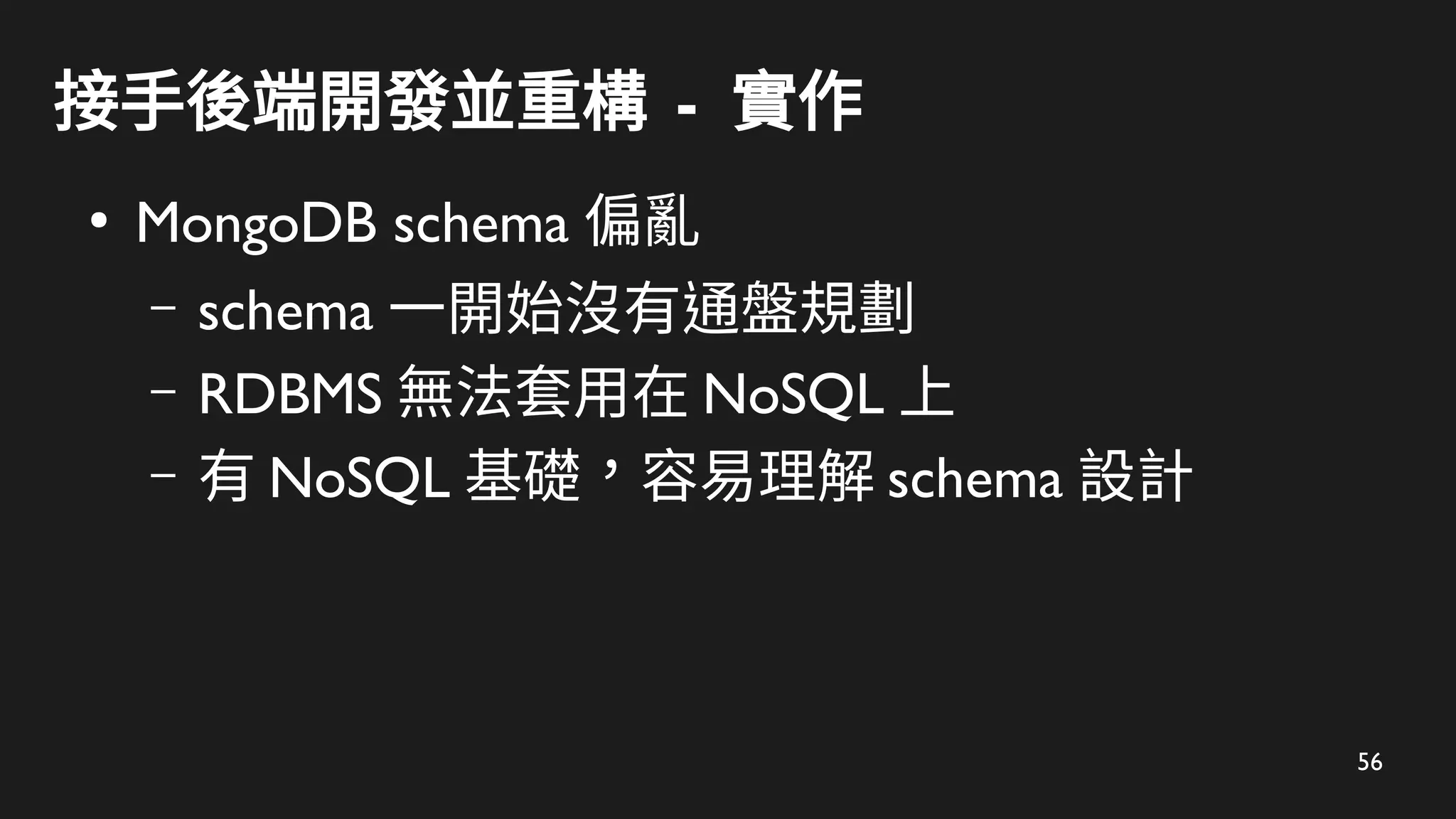 56
接手後端開發並重構 - 實作
●
MongoDB schema 偏亂
– schema 一開始沒有通盤規劃
– RDBMS 無法套用在 NoSQL 上
– 有 NoSQL 基礎，容易理解 schema 設計
 