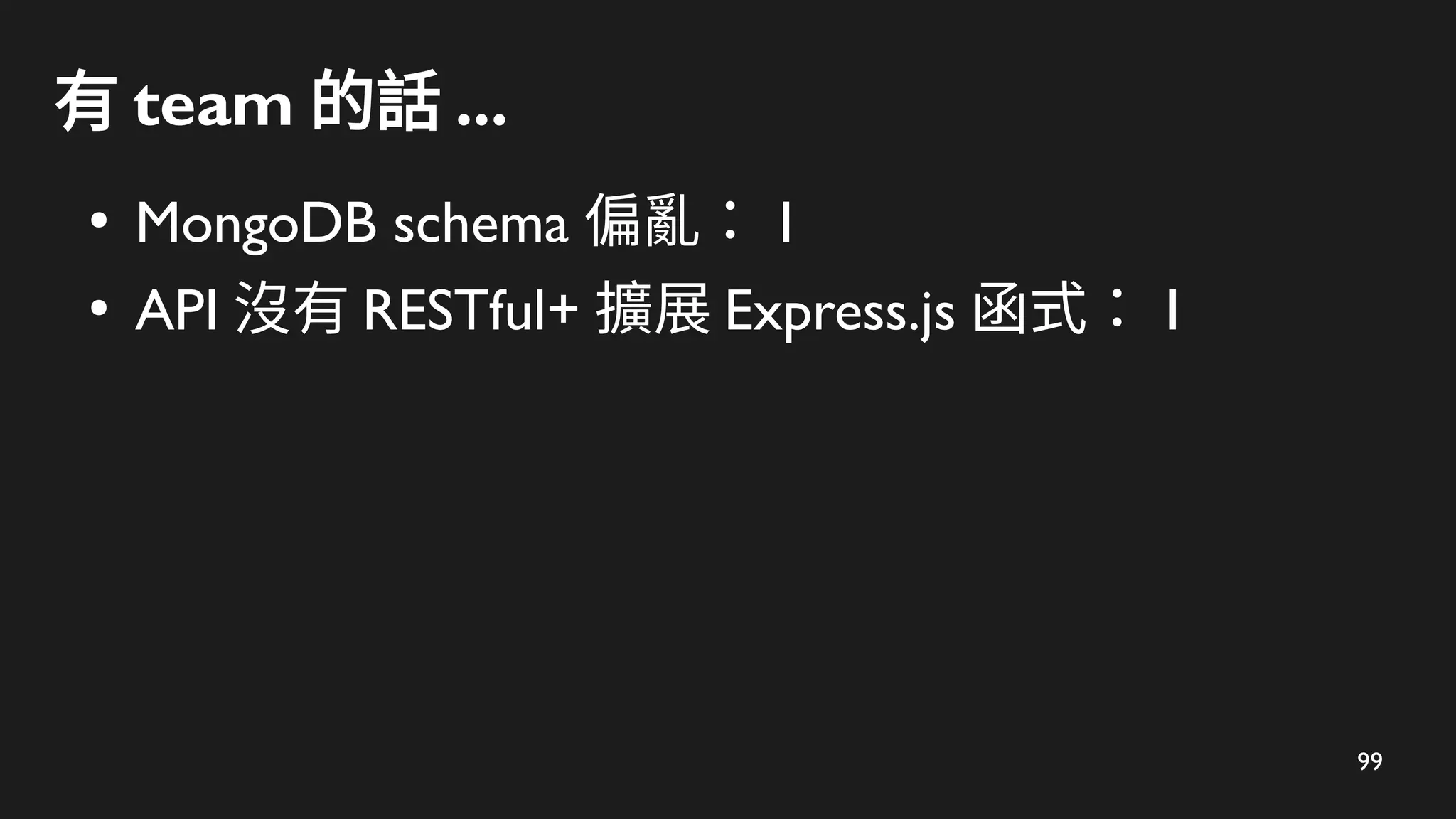 99
有 team 的話 ...
●
MongoDB schema 偏亂： 1
●
API 沒有 RESTful+ 擴展 Express.js 函式： 1
 