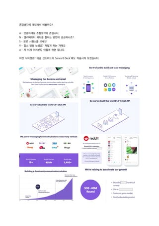 존잡생각에 대입해서 해볼까요?
A – 안녕하세요 존잡생각의 존입니다.
N – 엘리베이터 피치를 잘하는 방법이 궁금하시죠?
S – 몬로 시퀀스를 쓰세요!
V – 잡스 영상 보셨죠? 저렇게 하는 거에요
A – 자 이제 여러분도 이렇게 하면 됩니다.
이런 식이겠죠? 이걸 센드버드의 Series B Deck 에도 적용시켜 보겠습니다.
 