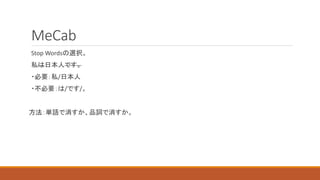 MeCab
Stop Wordsの選択。
私は日本人です。
・必要：私/日本人
・不必要：は/です/。
方法：単語で消すか、品詞で消すか。
 
