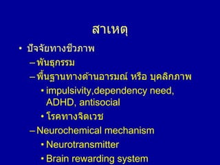 สาเหตุ
• ปัจจัยทางชีวภาพ
–พันธุกรรม
–พื้นฐานทางด ้านอารมณ์ หรือ บุคลิกภาพ
• impulsivity,dependency need,
ADHD, antisocial
• โรคทางจิตเวช
–Neurochemical mechanism
• Neurotransmitter
• Brain rewarding system
 