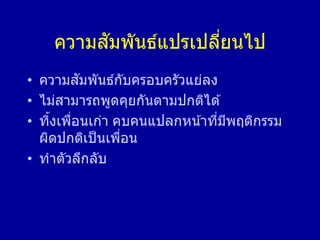 ความสัมพันธ์แปรเปลี่ยนไป
• ความสัมพันธ์กับครอบครัวแย่ลง
• ไม่สามารถพูดคุยกันตามปกติได ้
• ทิ้งเพื่อนเก่า คบคนแปลกหน้าที่มีพฤติกรรม
ผิดปกติเป็นเพื่อน
• ทาตัวลึกลับ
 