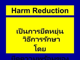 Harm Reduction
เป็ นการยืดหยุ่น
วิธีการรักษา
โดย
 