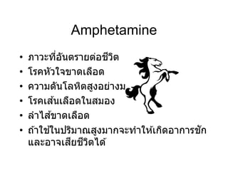Amphetamine
• ภาวะที่อันตรายต่อชีวิต
• โรคหัวใจขาดเลือด
• ความดันโลหิตสูงอย่างมาก
• โรคเส ้นเลือดในสมอง
• ลาไส ้ขาดเลือด
• ถ ้าใช ้ในปริมาณสูงมากจะทาให ้เกิดอาการชัก
และอาจเสียชีวิตได ้
 