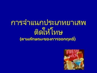 การจาแนกประเภทยาเสพ
ติดให้โทษ
(ตามลักษณะของการออกฤทธิ์)
 