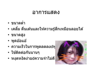 อาการแสดง
• ขนาดต่า
• เคลิ้ม ตื่นเต ้นและให ้ความรู้สึกเหมือนลอยได ้
• ขนาดสูง
• พูดอ ้อแอ ้
• ความเร็วในการพูดลดลง พูดยานคาง
• ใช ้ติดต่อกันนานๆ
• หงุดหงิดง่าย ความจาไม่ดี
 