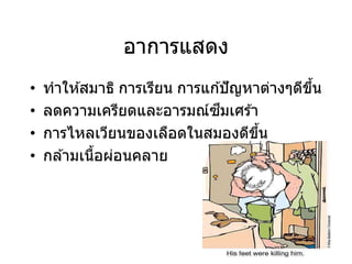 อาการแสดง
• ทาให ้สมาธิ การเรียน การแก ้ปัญหาต่างๆดีขึ้น
• ลดความเครียดและอารมณ์ซึมเศร ้า
• การไหลเวียนของเลือดในสมองดีขึ้น
• กล ้ามเนื้อผ่อนคลาย
 