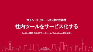 コモン・クリエーション株式会社
社内ツールをサービス化する
~Backlog専用 CI/CDプラットフォーム「QuickOps」誕生秘話〜
 