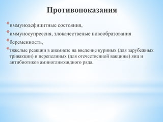 Противопоказания
*иммунодефицитные состояния,
*иммуносупрессия, злокачественые новообразования
*беременность,
*тяжелые реакции в анамнезе на введение куриных (для зарубежных
тривакцин) и перепелиных (для отечественной вакцины) яиц и
антибиотиков аминогликозидного ряда.
 