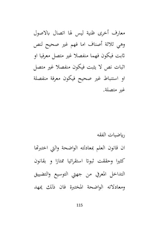 115
‫ابال‬ ‫اتصال‬ ‫هلا‬ ‫ليس‬ ‫ظنية‬ ‫أخرى‬ ‫معارف‬
‫صول‬
‫لنص‬ ‫صحيح‬ ‫غي‬ ‫فهم‬ ‫اما‬ ‫أصناف‬ ‫ثالثة‬ ‫وهي‬
‫او‬ ‫معرفيا‬ ‫متصل‬ ‫غي‬ ‫منفصال‬ ‫فهما‬ ‫فيكون‬ ‫اثبت‬
‫متصل‬ ‫غي‬ ‫منفصال‬ ‫فيكون‬ ‫يثبت‬ ‫ال‬ ‫نص‬ ‫اثبات‬
‫منفصلة‬ ‫معرفة‬ ‫فيكون‬ ‫صحيح‬ ‫غي‬ ‫استنباط‬ ‫او‬
.‫متصلة‬ ‫غي‬
‫الفقه‬ ‫ايضيات‬‫ر‬
‫العلم‬ ‫قانون‬ ‫ان‬
‫اختبهتا‬ ‫اليت‬‫و‬ ‫اضحة‬‫و‬‫ال‬ ‫مبعادلته‬
‫وحققت‬ ‫ا‬‫ي‬‫كث‬
‫ثبوات‬
‫ائي‬‫ر‬‫استق‬
‫ا‬
‫ممتاز‬
‫ا‬
‫بقانون‬ ‫و‬
‫املعريف‬ ‫التداخل‬
‫التضييق‬‫و‬ ‫التوسيع‬ ‫جهيت‬ ‫من‬
‫ميهد‬ ‫ذلك‬ ‫فان‬ ‫املختبة‬ ‫اضحة‬‫و‬‫ال‬ ‫ومعادالته‬
 