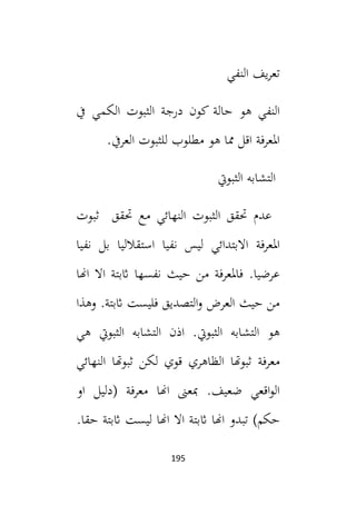 195
‫النفي‬ ‫يف‬‫ر‬‫تع‬
‫هو‬ ‫النفي‬
‫يف‬ ‫الكمي‬ ‫الثبوت‬ ‫درجة‬ ‫كون‬ ‫حالة‬
‫مطلوب‬ ‫هو‬ ‫مما‬ ‫اقل‬ ‫املعرفة‬
‫العريف‬ ‫للثبوت‬
.
‫الثبويت‬ ‫التشابه‬
‫عدم‬
‫حتقق‬
‫الثبوت‬
‫حتقق‬ ‫مع‬ ‫النهائي‬
‫ثبوت‬
‫املعرفة‬
‫االبتدائي‬
‫نفيا‬ ‫بل‬ ‫استقالليا‬ ‫نفيا‬ ‫ليس‬
‫اهنا‬ ‫اال‬ ‫اثبتة‬ ‫نفسها‬ ‫حيث‬ ‫من‬ ‫فاملعرفة‬ .‫عرضيا‬
‫وهذا‬ .‫اثبتة‬ ‫فليست‬ ‫التصديق‬‫و‬ ‫العرض‬ ‫حيث‬ ‫من‬
.‫الثبويت‬ ‫التشابه‬ ‫هو‬
‫التشاب‬ ‫اذن‬
‫هي‬ ‫الثبويت‬ ‫ه‬
‫ال‬ ‫ثبوهتا‬ ‫معرفة‬
‫ظاه‬
‫ري‬
‫ثبوهتا‬ ‫لكن‬ ‫قوي‬
‫النهائي‬
‫اقعي‬‫و‬‫ال‬
.‫ضعيف‬
‫معرفة‬ ‫اهنا‬ ‫مبعىن‬
(
‫او‬ ‫دليل‬
‫حكم‬
)
‫اث‬ ‫اهنا‬ ‫تبدو‬
.‫حقا‬ ‫اثبتة‬ ‫ليست‬ ‫اهنا‬ ‫اال‬ ‫بتة‬
 