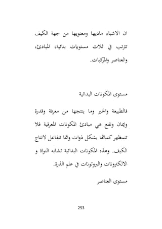 253
‫الكيف‬ ‫جهة‬ ‫من‬ ‫ومعنويها‬ ‫ماديها‬ ‫االشباء‬ ‫ان‬
‫ثال‬ ‫يف‬ ‫تب‬‫رت‬‫ت‬
،‫املبادئ‬ ،‫بنائية‬ ‫مستوايت‬ ‫ث‬
.‫كبات‬
‫املر‬‫و‬ ‫العناصر‬‫و‬
‫البدائية‬ ‫املكوانت‬ ‫مستوى‬
‫وقدرة‬ ‫معرفة‬ ‫من‬ ‫ينتجها‬ ‫وما‬ ‫اخلي‬‫و‬ ‫فالطبيعة‬
‫فال‬ ‫املعرفية‬ ‫املكوانت‬ ‫مبادئ‬ ‫هي‬ ‫ونفع‬ ‫اميان‬‫و‬
‫تتمظهر‬
‫كماهتا‬
‫ات‬‫و‬‫ذ‬ ‫بشكل‬
‫النتاج‬ ‫تتفاعل‬ ‫امنا‬‫و‬
‫و‬ ‫اة‬‫و‬‫الن‬ ‫تشابه‬ ‫البدائية‬ ‫املكوانت‬ ‫وهذه‬ .‫الكيف‬
‫االلكرتوان‬
.‫الذرة‬ ‫علم‬ ‫يف‬ ‫البوتوانت‬‫و‬ ‫ت‬
‫العناصر‬ ‫مستوى‬
 