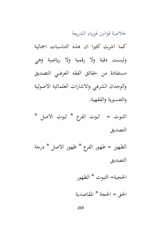 269
‫يعة‬‫ر‬‫الش‬ ‫ايء‬‫ز‬‫في‬ ‫انني‬‫و‬‫ق‬ ‫خالصة‬
‫امجالية‬ ‫التناسبات‬ ‫هذه‬ ‫ان‬ ‫ا‬‫ي‬‫كث‬ ‫اشرت‬ ‫كما‬
‫وال‬ ‫دقية‬ ‫ليست‬‫و‬
‫رقمية‬
‫وهي‬ ‫ايضية‬‫ر‬ ‫وال‬
‫التصديق‬ ‫العرضي‬ ‫الفقه‬ ‫حقائق‬ ‫من‬ ‫مستفادة‬
‫لية‬‫و‬‫االص‬ ‫العلمائية‬ ‫ات‬‫ر‬‫االشا‬‫و‬ ‫الشرعي‬ ‫الوجدان‬‫و‬
.‫الفقهية‬‫و‬ ‫ية‬‫ي‬‫التفس‬‫و‬
* ‫االصل‬ ‫ثبوت‬ * ‫ع‬
‫الفر‬ ‫ثبوت‬ = ‫الثبوت‬
‫التصديق‬
‫درجة‬ * ‫االصل‬ ‫ظهور‬ * ‫ع‬
‫الفر‬ ‫ظهور‬ = ‫الظهور‬
‫التصديق‬
‫الظهور‬ * ‫الثبوت‬ =‫احلجية‬
‫املقاصدية‬ * ‫احلجة‬ = ‫احلق‬
 