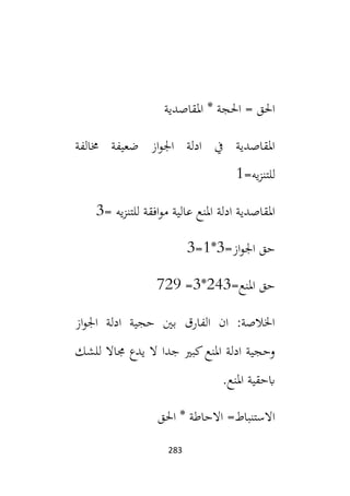 283
‫املقاصدية‬ * ‫احلجة‬ = ‫احلق‬
‫خمالفة‬ ‫ضعيفة‬ ‫از‬‫و‬‫اجل‬ ‫ادلة‬ ‫يف‬ ‫املقاصدية‬
=‫يه‬‫ز‬‫للتن‬
1
= ‫يه‬‫ز‬‫للتن‬ ‫افقة‬‫و‬‫م‬ ‫عالية‬ ‫املنع‬ ‫ادلة‬ ‫املقاصدية‬
3
=‫از‬‫و‬‫اجل‬ ‫حق‬
3
*
1
=
3
=‫املنع‬ ‫حق‬
243
*
3
=
729
‫از‬‫و‬‫اجل‬ ‫ادلة‬ ‫حجية‬ ‫بني‬ ‫الفارق‬ ‫ان‬ :‫اخلالصة‬
‫للشك‬ ‫جماال‬ ‫يدع‬ ‫ال‬ ‫جدا‬ ‫كبي‬‫املنع‬ ‫ادلة‬ ‫وحجية‬
.‫املنع‬ ‫ابحقية‬
‫احلق‬ * ‫االحاطة‬ =‫االستنباط‬
 