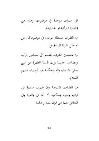 61
‫هي‬ ‫وهذه‬ ‫موضوعها‬ ‫يف‬ ‫موحدة‬ ‫ات‬‫ر‬‫عبا‬ ‫ال‬
.)‫احلديثية‬ ‫او‬ ‫القرآنية‬ ‫(الفقرة‬
‫من‬ .‫موضوعاهتا‬ ‫يف‬ ‫موحدة‬ ‫مستقلة‬ ‫ات‬‫ر‬‫الفق‬ :‫م‬
.‫اجلمل‬ ‫ال‬ ‫الفرقة‬ ‫حتلل‬ ‫مث‬
‫ال‬ ‫تنقسم‬ ‫الشرعية‬ ‫املضامني‬ :‫م‬
‫قرآنية‬ ‫مضامني‬
‫النيب‬ ‫عن‬ ‫املطهرة‬ ‫السنة‬ ‫روت‬ ‫حديثية‬ ‫ومضامني‬
‫و‬ ‫اله‬‫و‬ ‫عليه‬ ‫هللا‬ ‫صلى‬
‫عن‬ ‫احلكمة‬
‫عليهم‬ ‫أوصيائه‬
.‫السالم‬
‫ال‬ ‫متميزة‬ ‫ظهرت‬ ‫ان‬‫و‬ ‫الشرعية‬ ‫املضامني‬ :‫م‬
‫وسنية‬ ‫انيه‬‫ر‬‫ق‬
‫وحكمية‬
‫ويف‬ ‫اقعها‬‫و‬ ‫يف‬ ‫اهنا‬ ‫اال‬
‫سنية‬ ‫ان‬‫ر‬‫ق‬ ‫هي‬ ‫معها‬ ‫التعامل‬
‫وحكمة‬
.
 