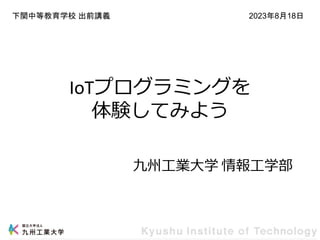 IoTプログラミングを
体験してみよう
九州工業大学 情報工学部
下関中等教育学校 出前講義 2023年8月18日
 