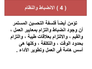 (
4
)
‫والنظام‬ ‫االنضباط‬
‫الم‬ ‫التحسين‬ ‫فلسفة‬ ‫ا‬‫ا‬‫أيض‬ ‫تؤمن‬
‫ستمر‬
‫العم‬ ‫بمعايير‬ ‫والتزام‬ ‫انضباط‬ ‫وجود‬ ‫أن‬
، ‫ل‬
‫وال‬ ، ‫طيبة‬ ‫بعالقات‬ ‫وااللتزام‬ ، ‫والقيم‬
‫تزام‬
‫هى‬ ‫وكلها‬ ، ‫والتكلفة‬ ، ‫الوقت‬ ‫بحدود‬
‫األداء‬ ‫وتطوير‬ ‫العمل‬ ‫فى‬ ‫هامة‬ ‫أسس‬
.
 