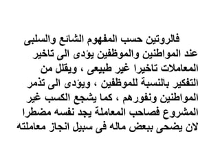 ‫والسل‬ ‫الشائع‬ ‫المفهوم‬ ‫حسب‬ ‫فالروتين‬
‫بى‬
‫تاخير‬ ‫الى‬ ‫يؤدى‬ ‫والموظفين‬ ‫المواطنين‬ ‫عند‬
‫من‬ ‫ويقلل‬ ، ‫طبيعى‬ ‫غير‬ ‫تاخيرا‬ ‫المعامالت‬
‫الى‬ ‫ويؤدى‬ ، ‫للموظفين‬ ‫بالنسبة‬ ‫التفكير‬
‫تذمر‬
‫غير‬ ‫الكسب‬ ‫يشجع‬ ‫كما‬ ، ‫ونفورهم‬ ‫المواطنين‬
‫مضطر‬ ‫نفسه‬ ‫يجد‬ ‫المعاملة‬ ‫فصاحب‬ ‫المشروع‬
‫ا‬
‫مع‬ ‫انجاز‬ ‫سبيل‬ ‫فى‬ ‫ماله‬ ‫ببعض‬ ‫يضحى‬ ‫الن‬
‫املته‬
 