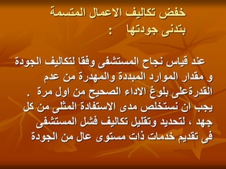 ‫المتسمة‬ ‫االعمال‬ ‫تكاليف‬ ‫خفض‬
: ‫جودتها‬ ‫بتدنى‬
‫الجو‬ ‫لتكاليف‬ ‫وفقا‬ ‫المستشفى‬ ‫نجاح‬ ‫قياس‬ ‫عند‬
‫دة‬
‫عدم‬ ‫من‬ ‫والمهدرة‬ ‫المبددة‬ ‫الموارد‬ ‫مقدار‬ ‫و‬
‫مرة‬ ‫اول‬ ‫من‬ ‫الصحيح‬ ‫االداء‬ ‫بلوغ‬ ‫القدرةعلى‬
.
‫كل‬ ‫من‬ ‫المثلى‬ ‫االستفادة‬ ‫مدى‬ ‫نستخلص‬ ‫ان‬ ‫يجب‬
‫المستشفى‬ ‫فشل‬ ‫تكاليف‬ ‫وتقليل‬ ‫لتحديد‬ ، ‫جهد‬
‫الجودة‬ ‫من‬ ‫عال‬ ‫مستوى‬ ‫ذات‬ ‫خدمات‬ ‫تقديم‬ ‫فى‬
 