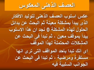 ‫المعكوس‬ ‫الذهنى‬ ‫العصف‬
‫عكس‬
‫االفكار‬ ‫لتوليد‬ ‫الذهنى‬ ‫العصف‬ ‫اسلوب‬
‫بدائل‬ ‫عن‬ ‫البحث‬ ‫ثم‬ ‫معينة‬ ‫بمشكلة‬ ‫يبدأ‬ ‫الذى‬
‫المشكلة‬ ‫لهذه‬ ‫الحلول‬
0
‫االسلوب‬ ‫هذا‬ ‫ان‬ ‫نجد‬
‫عن‬ ‫البحث‬ ‫فى‬ ‫نبدأ‬ ‫ثم‬ ، ‫معين‬ ‫بموقف‬ ‫يبدأ‬
‫الموقف‬ ‫لهذا‬ ‫المحتملة‬ ‫المشكالت‬
‫انها‬ ‫ترى‬ ‫التى‬ ‫المواقف‬ ‫باحد‬ ‫تبدا‬ ‫انك‬ ‫اى‬
‫عن‬ ‫البحث‬ ‫فى‬ ‫تبدا‬ ‫ثم‬ ، ‫ومرضية‬ ‫مستقرة‬
‫فيه‬ ‫السلبية‬ ‫الجوانب‬
 