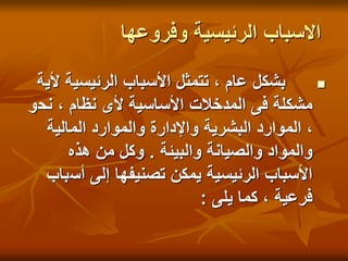 ‫وفروعها‬ ‫الرئيسية‬ ‫االسباب‬

‫أل‬ ‫الرئيسية‬ ‫األسباب‬ ‫تتمثل‬ ، ‫عام‬ ‫بشكل‬
‫ية‬
‫نح‬ ، ‫نظام‬ ‫ألى‬ ‫األساسية‬ ‫المدخالت‬ ‫فى‬ ‫مشكلة‬
‫و‬
‫المالية‬ ‫والموارد‬ ‫واإلدارة‬ ‫البشرية‬ ‫الموارد‬ ،
‫والبيئة‬ ‫والصيانة‬ ‫والمواد‬
.
‫هذه‬ ‫من‬ ‫وكل‬
‫أس‬ ‫إلى‬ ‫تصنيفها‬ ‫يمكن‬ ‫الرئيسية‬ ‫األسباب‬
‫باب‬
‫يلى‬ ‫كما‬ ، ‫فرعية‬
:
 