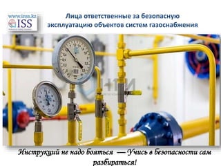 Лица ответственные за безопасную
эксплуатацию объектов систем газоснабжения
Инструкций не надо бояться — Учись в безопасности сам
разбираться!
 