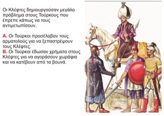 Οι Κλέφτες δημιουργούσαν μεγάλο
πρόβλημα στους Τούρκους που
έπρεπε κάπως να τους
αντιμετωπίσουν.
Α. Οι Τούρκοι προσέλαβαν τους
αρματολούς για να ξεπαστρέψουν
τους Κλέφτες.
Β. Οι Τούρκοι έδωσαν χρήματα στους
Κλέφτες για να αγοράσουν χωράφια
και να κατέβουν από τα βουνά.
 