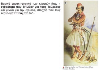 Βασικό χαρακτηριστικό των κλεφτών ήταν η
εχθρότητα που ένιωθαν για τους Τούρκους
και γενικά για την εξουσία, στοιχείο που τους
έκανε αγαπητούς στο λαό.
 