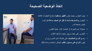 ‫اتخاذ‬
‫الوضعية‬
‫الصحيحة‬
•
‫يجب‬
‫يكون‬ ‫بحيث‬ ‫الجلوس‬
‫الظهر‬
‫مستقيما‬
‫التعلي‬ ‫واتباع‬
‫التالية‬ ‫مات‬
:
•
‫الجلوس‬
‫ساعة‬ ‫نصف‬ ‫عن‬ ‫تقل‬ ‫ال‬ ‫لمدة‬ ‫واالسترخاء‬
‫البدء‬ ‫قبل‬
‫الدم‬ ‫ضغط‬ ‫بقياس‬
.
•
‫القياس‬ ‫عملية‬ ‫إثناء‬ ‫التحدث‬ ‫أو‬ ‫التحرك‬ ‫عدم‬ ‫محاولة‬
.
•
‫مريح‬ ‫مقعد‬ ‫على‬ ‫الجلوس‬
،
‫االقدام‬ ‫تشابك‬ ‫وتجنب‬
.
•
‫وضع‬
‫المكشوف‬ ‫الذراع‬
‫أن‬ ‫الضروري‬ ‫فمن‬ ،‫طاولة‬ ‫على‬
‫يكون‬
‫القلب‬ ‫مستوى‬ ‫على‬ ‫الذراع‬
‫لذل‬ ‫وسادة‬ ‫استخدام‬ ‫فيمكن‬ ،
‫ك‬
.
 