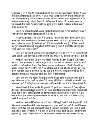 सुझाव देता हँ िक वे एक और काम करने लग जो उ ह एक और द ता िसखा दे। अगर वे से स
तकनीक सीखना चाहते ह तो अ सर म उनसे िकसी नेटवक माकिटंग क
ं पनी म शािमल हो
जाने क
े िलए कहता हँ िजसे म टीलेवल माकिटंग भी कहा जाता है। इनम से क
ु छ क
ं पिनय क
े
िश ण काय म बहत बिढ़या होते ह जो लोग क
े मन से िझझक और असफलता का डर
िनकाल देते ह जो लोग क
े असफल होने का मु य कारण होते ह। लंबे समय म िश ा धन से
यादा मू यवान है।
जब म यह सुझाव देता हँ तो अ सर लोग क िति या होती है, ''पर इसम बहत झंझट है,
“या “म क
े वल वही करना चाहता हँ िजसम मेरी िच है।”
“इसम बहत झंझट है” क
े जवाब म म पूछता हँ, “तो आप िजंदगी भर िसफ़ इसिलए काम
करते रहगे तािक आपक आय म से 50 फ़ सदी आप सरकार को दे द?” दूसरे व य- “म
क
े वल वही करना चाहता हँ िजसम मेरी िच है”- क
े जवाब म म कहता हँ, “ म िजम जाने म
िबलक
ु ल िच नह रखता हँ, परंतु म वहाँ इसिलए जाता हँ तािक म यादा िफ़ट हो सक
ूँ और
यादा समय तक िजंदा रह सक
ूँ ।”
दुभा य से उस पुरानी कहावत म क
ु छ स चाई है “आप एक बूढ़े क
ु े को नई चालबाज़ी नह
िसखा सकते।” जब तक कोई आदमी बदलने क
े िलए तैयार न हो, बदलना बहत किठन होता है।
परंतु उन लोग क
े िलए जो क
ु छ नया सीखने क
े िवचार से े रत हो सकते ह और दोराहे
पर खड़े ह मेरा सुझाव यही है : िजंदगी बहत हद तक िजम जाने क ही तरह है। इसम सबसे दद
भरा िह सा वहाँ जाने का फ़ै सला लेना है। एक बार आप यह फ़ै सला कर लेते ह तो बाक सब
आसान हो जाता है। ऐसे कई िदन आए ह जब म िजम जाने क
े नाम से काँप जाता हँ, परंतु एक
बार म वहाँ पहँच जाता हँ और काम शु कर देता हँ तो मुझे इसम जा आने लगता है। जब म
वहाँ से िनकलता हँ तो मुझे हमेशा ख़ुशी होती है िक म वहाँ गया था।
अगर आप क
ु छ नया सीखने क
े ित अिन छ
ु क ह और इसक
े बजाय आप अपने े म
बहत िवशेष ता हािसल करने पर ज़ोर देते ह तो यह सुिनि त कर ल िक िजस क
ं पनी क
े िलए
आप काम करते ह वहाँ यूिनयन हो। लेबर यूिनयन िवशेष क र ा क
े िलए ही बनाई जाती ह।
मेरे पढ़े-िलखे डैडी जब गवनर क क
ृ पा ि से दूर हो गए, तो वे हवाई म टीचस यूिनयन
क
े अ य हो गए। उ ह ने मुझे बताया िक यह उनक
े ारा िकया गया सबसे किठन काम था। मेरे
अमीर डैडी ने दूसरी ओर िजंदगी भर यह कोिशश क िक उनक क
ं पिनय म यूिनयन न बन
पाए। वे सफल हए। हालाँिक यूिनयन काफ़ क़रीब आ गई थ , परंतु अमीर डैडी हमेशा उ ह दूर
रखने म कामयाब हो जाते थे।
यि गत प से म िकसी का प नह लेता य िक मुझे दोन ही बात म फ़ायदे िदखते ह
और उनक ज़ रत िदखती है। अगर आप क
ू ल ारा सुझाए रा ते पर चलते ह, उ च िवशेष ता
हािसल करते ह तो िफर आप यूिनयन क सुर ा म चले जाएँ। उदाहरण क
े िलए, अगर म अपने
हवाई जहाज़ उड़ाने क
े क रयर म गया होता तो मने ऐसी क
ं पनी पसंद क होती िजसक पायलट
यूिनयन बहत गाड़ी होती। य ? य िक मेरी िजंदगी क
े वल एक द ता को सीखने क
े िलए
 
