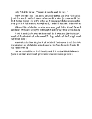 अमीर डैडी ने िसर िहलाया । '' 96 पाउंड क
े कमज़ोर आदमी क तरह । ''
कारण नंबर पाँच । िज़द । िज़द अहंकार और अ ान का िमला-जुला प है ''जो म जानता
हँ उससे पैसा आता है । जो म नह जानता उसक
े कारण म पैसा खोता हँ । हर बार जब मने िज़द
क है, मने पैसा गँवाया है । वह इसिलए य िक जब म िज़द करता हँ तो म दरअसल यह भरोसा
करता हँ िक जो म नह जानता वह मह वपूण नह है, '' अमीर डैडी मुझे अ सर बताया करते थे ।
मने पाया है िक कई लोग िज़द का योग अपना अ ान छ
ु पाने क
े िलए भी करते ह । जब म
फ़ायनिशयल टेटमट्स पर अकाउंटट्स या िनवेशक से चचा करता हँ तो ऐसा अ सर होता है ।
वे चचा म अपनी िज़द क
े आधार पर जीतना चाहते ह । म समझ जाता हँ िक िजस मुद्दे पर
बात हो रही है उसक
े बारे म उ ह पया ान नह है । वे झूठ नह बोल रहे होते ह, परंतु वे सच भी
नह बोल रहे होते ह ।
धन फ़ायनस और िनवेश क दुिनया म ऐसे कई लोग ह िज ह यह पता ही नह होता िक वे
िकस बारे म बात कर रहे ह । पैसे क
े उ ोग म यादातर लोग सेक
ं ड हड कार क
े से समेन क
तरह यवहार करते ह ।
जब आप जानते ह िक आप िकसी िवषय म अ ानी ह तो उस े म िकसी िवशेष को
ढूँढ़कर या उस िवषय पर कोई अ छी पु तक पढ़कर अपना ान बढ़ाना शु कर द ।
 