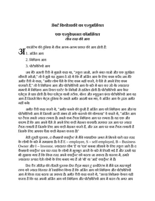 अ
रॉबट िकयोसाक का ए युमिशयल
एक ए युक
े शनल कॉमिशयल
तीन तरह क आय
काउंिटंग क दुिनया म तीन अलग-अलग कार क आय होती ह:
1. अिजत आय
2. िनि य आय
3. पोटफ़ोिलयो आय
जब मेरे असली डैडी ने मुझसे कहा था, '' क
ू ल जाओ, अ छे नंबर लाओ और एक सुरि त
नौकरी खोजो,'' तो वे मुझे यह सुझाव दे रहे थे िक म अिजत आय क
े िलए काम क ँ । जब मेरे
अमीर डैडी ने कहा, ''अमीर लोग पैसे क
े िलए काम नह करते, वे पैसे से अपने िलए काम
करवाते ह,'' तो वे िनि य आय और पोटफ़ोिलयो आय क
े बारे म बात कर रहे थे। यादातर
मामल म िनि य आय रयल ए टेट क
े िनवेश से हािसल होती है। पोटफ़ोिलयो आय पेपर
एसेट्स से ा होती है। पेपर एसेट्स यानी टॉक, बॉ ड और यूचुअल फ़
ं ड। पोटफ़ोिलयो आय वह
आय है िजससे िबल गेट्स दुिनया क
े सबसे अमीर आदमी बन गए, वे अिजत आय क
े ारा अमीर
नह बने।
अमीर डैडी कहा करते थे, ''अमीर बनने क क
ुं जी है अिजत आय को िनि य आय और/या
पोटफ़ोिलयो आय म िजतनी ज दी संभव हो सक
े बदलने क यो यता।'' वे कहते थे, ''अिजत आय
पर टै स सबसे यादा लगता है। सबसे कम टै स िनि य आय पर लगता है। यह एक और
कारण है िक आप अपने पैसे से अपने िलए कड़ी मेहनत करवाएँ। सरकार उस आय पर यादा
टै स लगाती है िजसक
े िलए आप कड़ी मेहनत करते ह, और उस आय पर कम टै स लगाती है
िजसक
े िलए आपका पैसा कड़ी मेहनत करता है।''
मेरी दूसरी पु तक, द कै श लो वा ै ट म मने यापा रक जगत म िमलने वाले चार तरह
क
े लोग क
े बारे म समझाया है। वे ह E – employee, S – self-employed, B – Business
Owner और I – Investor. यादातर लोग 'ई' या 'एस' बनना सीखने क
े िलए क
ू ल जाते ह। द
क
ै श लो वा ै ट इन चार तरह क
े लोग म मूलभूत अंतर क
े बारे म िलखी गई है और उसम यह
भी सुझाया गया है िक िकस तरह अपने वा ै ट को बदला जा सकता है। वा तव म, हमारे
यादातर उ पाद ऐसे लोग क
े िलए बनाए गए ह जो 'बी' या 'आई' वा ै ट म ह।
रच डैड सीरीज़ क तीसरी पु तक रच डैड्स गाइड टु इ वेि टंग म मने इस मह वपूण
त य को यादा िव तार से रेखांिकत िकया है िक अिजत आय को िनि य और पोटफ़ोिलयो
आय म िकस तरह बदला जा सकता है। अमीर डैडी कहा करते थे, ''स चा िनवेशक क
े वल यही
करता है िक वह अपनी अिजत आय को िनि य और पोटफ़ोिलयो आय म बदल ले। अगर आप
 