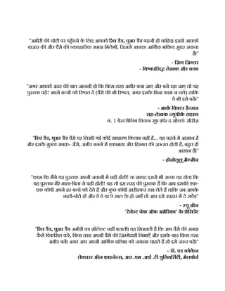 ''अमीरी क चोटी पर पहँचने क
े िलए आपको रच डैड, पुअर डैड पढ़नी ही चािहए। इससे आपको
बाज़ार क और पैसे क यावहा रक समझ िमलेगी, िजससे आपका आिथक भिव य सुधर सकता
है।''
- िज़ग िज़ लर
- िव िस लेखक और व ा
''अगर आपको अंदर क बात जाननी हो िक िकस तरह अमीर बना जाए और बने रहा जाए तो यह
पु तक पढ़! अपने ब च को र त द (पैसे क भी र त, अगर इसक
े िबना काम न चले) तािक
वे भी इसे पढ़।''
- माक िव टर है सन
सह-लेखक यूयॉक टाइ स
नं. 1 बे टसेिलंग िचकन सूप फ़ॉर द सोल® सीरीज़
'' रच डैड, पुअर डैड पैसे पर िलखी गई कोई साधारण िकताब नह है... यह पढ़ने म आसान है
और इसक
े मु य सबक़- जैसे, अमीर बनने म एका ता और िह मत क ज़ रत होती है, बहत ही
आसान ह।''
- होनोलूलू मै ज़ीन
''काश िक मने यह पु तक अपनी जवानी म पढ़ी होती! या शायद इससे भी अ छा यह होता िक
यह पु तक मेरे माता-िपता ने पढ़ी होती! यह तो इस तरह क पु तक है िक आप इसक एक-
एक कॉपी अपने हर ब चे को देते ह और क
ु छ कॉपी ख़रीदकर रख लेते ह तािक जब आपक
े
नाती-पोते ह और वे 8 या 9 साल क
े हो जाएँ तो आप इसे उपहार म दे सक।''
- यू ॉन
'टेने ट चेक ऑफ अमे रका' क
े ेिसडट
'' रच डैड, पुअर डैड अमीरी का शॉटकट नह बताती। यह िसखाती है िक आप पैसे क समझ
क
ै से िवकिसत कर, िकस तरह अपनी पैसे क िज़ मेदारी िनभाएँ और इसक
े बाद िकस तरह
अमीर बन। अगर आप अपनी आिथक ितभा को जगाना चाहते ह तो इसे ज र पढ़।''
- डॉ. एड कोक
े न
ले चरर ऑन फ़ाइने स, आर .एम .आई .टी युिनविसटी, मेलबोन
 