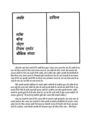 जैसा िक आप देख सकते ह ये सभी िच बहत यादा सरल बना िदए गए ह । हमम से हर
एक को िज़ंदा रहने क
े िलए ख़च करना पड़ता है, हम सभी को रोटी, कपड़े और मकान क
ज़ रत होती है । िच यह बताते ह िक ग़रीब, म य वग य और अमीर आदमी क िज़ंदिगय म
पैसा िकस तरह आता-जाता है । क
ै श लो पूरी कहानी बता देता है । इस कहानी म यह बताया
जाता है िक वह आदमी अपने पैसे का िकस तरह इ तेमाल करता है, एक बार पैसा हाथ म आ
जाने क
े बाद वह उस पैसे का या करता है ।
मने अपनी कहानी अमे रका क
े सबसे अमीर यि य से इसिलए शु क तािक म यह
बता सक
ूँ िक इतने सारे लोग क सोच म कहाँ ग़लती होती है । ग़लती यह होती है िक वे यह
मानते ह िक पैसे से सारी सम याएँ सुलझ जाती ह । इसिलए जब लोग मुझसे फटाफट अमीर
बनने क
े नु ख़े पूछते ह तो म काँप जाता हँ । या यह िक उ ह कहाँ से शु करना चािहए? म
अ सर सुनता हँ, ''म क़ज़ म हँ इसिलए मुझे और यादा पैसे कमाने चािहए ।''
परंतु यह देखने म आया है िक यादा पैसे से सम या नह सुलझती । सच कहा जाए तो
इससे सम या और यादा बढ़ सकती है । पैसा हमारी इ सानी कमजो रय को अ सर यादा
उभार देता है । पैसा अ सर हमारे ऐसे पहलू पर रोशनी डालता है िजसक
े बारे म हम अनजान
रहते ह । इसिलए, अगर िकसी आदमी को अचानक बहत सी दौलत िमल जाए - जैसे पैतृक
 