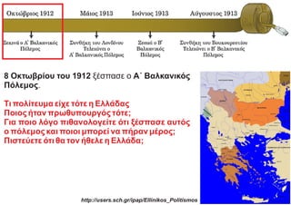 8 Οκτωβρίου του 1912 ξέσπασε ο Α΄ Βαλκανικός
Πόλεμος.
Τι πολίτευμα είχε τότε η Ελλάδας
Ποιος ήταν πρωθυπουργός τότε;
Για ποιο λόγο πιθανολογείτε ότι ξέσπασε αυτός
ο πόλεμος και ποιοι μπορεί να πήραν μέρος;
Πιστεύετε ότι θα τον ήθελε η Ελλάδα;
http://users.sch.gr/ipap/Ellinikos_Politismos
 