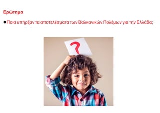 Ερώτημα
lΠοια υπήρξαν τα αποτελέσματα των Βαλκανικών Πολέμων για την Ελλάδα;
 