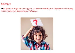 Ερώτημα
lΜε βάση τα κείμενα των πηγών, με ποια συναισθήματα δέχτηκαν οι Έλληνες
τις επιτυχίες των Βαλκανικών Πολέμων;
 