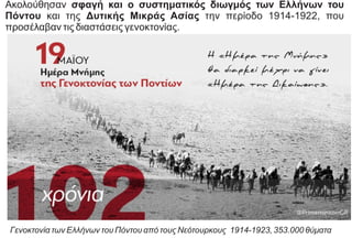 Ακολούθησαν σφαγή και ο συστηματικός διωγμός των Ελλήνων του
Πόντου και της Δυτικής Μικράς Ασίας την περίοδο 1914-1922, που
προσέλαβαν τις διαστάσεις γενοκτονίας.
Γενοκτονία των Ελλήνων του Πόντου από τους Νεότουρκους 1914-1923, 353.000 θύματα
 