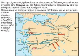 Ο ελληνικός στρατός ήρθε αμέσως σε σύγκρουση με Τούρκους στρατιώτες και
αντάρτες στην Πέργαμο και στο Αϊδίνι. Οι επιτιθέμενοι εξορμούσαν από την
ενδοχώρα είτε από εδάφη που κατείχαν οι Ιταλοί.
Προκειμένου να προστατευθούν οι ελληνικοί πληθυσμοί και να αντιμετωπι-
στούν οι
τουρκικές
επιθέσεις,
ο Βενιζέλος
αποφάσισε
να επεκταθεί
η γραμμή
κατοχής.
Πέργαμος
 