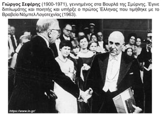 Γιώργος Σεφέρης (1900-1971), γεννημένος στα Βουρλά της Σμύρνης. Έγινε
διπλωμάτης και ποιητής και υπήρξε ο πρώτος Έλληνας που τιμήθηκε με το
Βραβείο ΝόμπελΛογοτεχνίας (1963).
https://www.in.gr/
 
