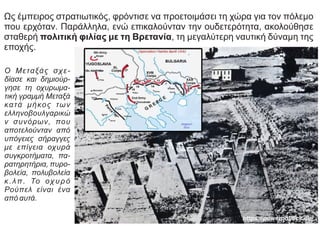 Ως έμπειρος στρατιωτικός, φρόντισε να προετοιμάσει τη χώρα για τον πόλεμο
που ερχόταν. Παράλληλα, ενώ επικαλούνταν την ουδετερότητα, ακολούθησε
σταθερή πολιτική φιλίας με τη Βρετανία, τη μεγαλύτερη ναυτική δύναμη της
εποχής.
Ο Μεταξάς σχε-
δίασε και δημιούρ-
γησε τη οχυρωμα-
τική γραμμή Μεταξά
κατά μήκος των
ελληνοβουλγαρικώ
ν συνόρων, που
αποτελούνταν από
υπόγειες σήραγγες
με επίγεια οχυρά
συγκροτήματα, πα-
ρατηρητήρια, πυρο-
βολεία, πολυβολεία
κ.λπ. Το οχυρό
Ρούπελ είναι ένα
από αυτά.
https://powerpolitics.eu/
 