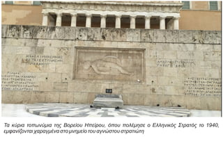 Τα κύρια τοπωνύμια της Βορείου Ηπείρου, όπου πολέμησε ο Ελληνικός Στρατός το 1940,
εμφανίζονται χαραγμένα στο μνημείο του αγνώστου στρατιώτη
 