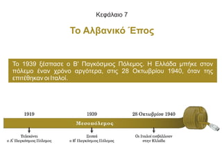 Κεφάλαιο 7
Το Αλβανικό Έπος
Το 1939 ξέσπασε ο Β' Παγκόσμιος Πόλεμος. Η Ελλάδα μπήκε στον
πόλεμο έναν χρόνο αργότερα, στις ...