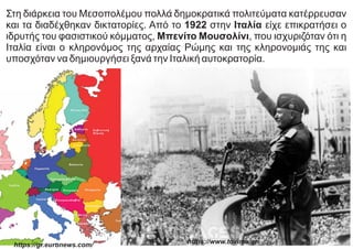 Στη διάρκεια του Μεσοπολέμου πολλά δημοκρατικά πολιτεύματα κατέρρευσαν
και τα διαδέχθηκαν δικτατορίες. Από το 1922 στην Ιτ...