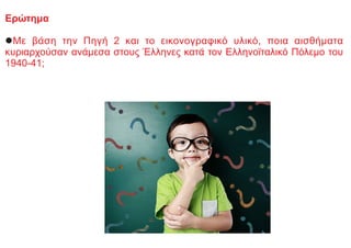 Ερώτημα
lΜε βάση την Πηγή 2 και το εικονογραφικό υλικό, ποια αισθήματα
κυριαρχούσαν ανάμεσα στους Έλληνες κατά τον Ελληνοϊταλικό Πόλεμο του
1940-41;
 