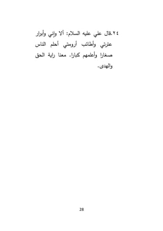 28
24
.
‫ار‬
‫ر‬‫أب‬‫و‬ ‫إني‬‫و‬ ‫أال‬ :‫السالم‬ ‫عليه‬ ‫علي‬ ‫قال‬
‫الناس‬ ‫أحلم‬ ‫أرومتي‬ ‫أطائب‬‫و‬ ‫تي‬‫ر‬‫عت‬
‫الحق‬ ‫اية‬
‫ر‬ ‫معنا‬ .‫ا‬
‫ر‬‫كبا‬ ‫أعلمهم‬‫و‬ ‫ا‬
‫ر‬‫صغا‬
.‫الهدى‬‫و‬
 