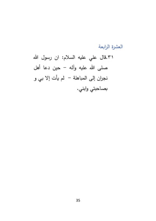 35
‫ابعة‬
‫ر‬‫ال‬ ‫ة‬
‫ر‬‫العش‬
31
.
‫هللا‬ ‫رسول‬ ‫ان‬ :‫السالم‬ ‫عليه‬ ‫علي‬ ‫قال‬
‫آله‬‫و‬ ‫عليه‬ ‫هللا‬ ‫صلى‬
-
‫أهل‬ ‫دعا‬ ‫حين‬
‫المباهلة‬ ‫إلى‬ ‫ان‬
‫ر‬‫نج‬
-
‫و‬ ‫بي‬ ‫إال‬ ‫يأت‬ ‫لم‬
.‫ابني‬‫و‬ ‫بصاحبتي‬
 