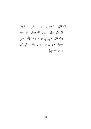 78
74
.
‫عليهما‬ ‫علي‬ ‫بن‬ ‫الحسين‬ ‫قال‬
‫السالم‬
‫قال‬
‫عليه‬ ‫هللا‬ ‫صلى‬ ‫هللا‬ ‫رسول‬
‫مني‬ ‫(أنت‬ :‫تبوك‬ ‫غزوة‬ ‫في‬ ‫لعلي‬ ‫قال‬ ‫آله‬‫و‬
‫كل‬ ‫ولي‬ ‫أنت‬‫و‬ ‫موسى‬ ‫من‬ ‫ن‬‫هارو‬ ‫لة‬‫ز‬‫بمن‬
)‫بعدي‬ ‫مؤمن‬
 